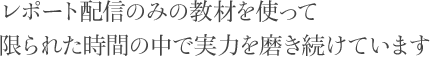 レポート配信のみの教材を使って限られた時間の中で実力を磨き続けています